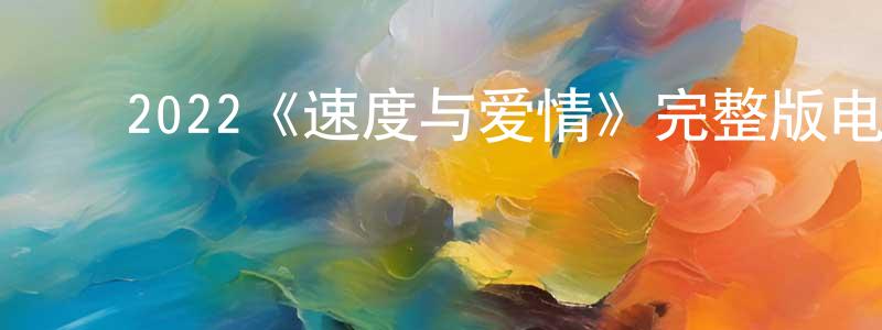 昌晟发布2022《速度与爱情》完整版电影/在线观看/百度云-美剧天堂